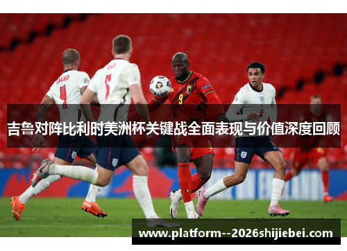 吉鲁对阵比利时美洲杯关键战全面表现与价值深度回顾
