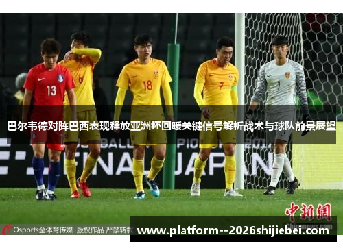 巴尔韦德对阵巴西表现释放亚洲杯回暖关键信号解析战术与球队前景展望