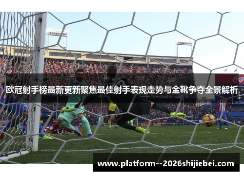 欧冠射手榜最新更新聚焦最佳射手表现走势与金靴争夺全景解析