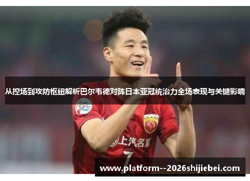从控场到攻防枢纽解析巴尔韦德对阵日本亚冠统治力全场表现与关键影响