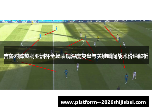 吉鲁对阵热刺亚洲杯全场表现深度复盘与关键瞬间战术价值解析