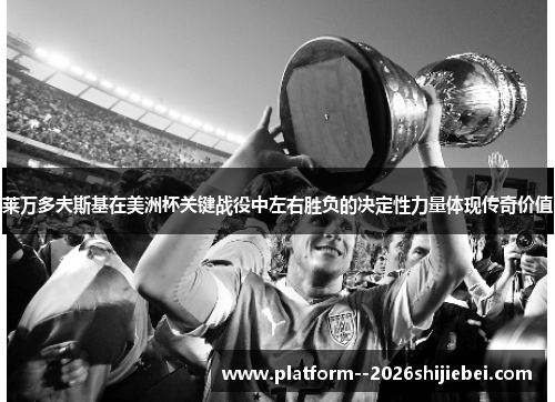 莱万多夫斯基在美洲杯关键战役中左右胜负的决定性力量体现传奇价值