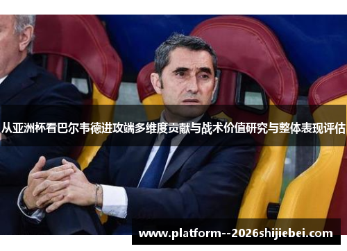 从亚洲杯看巴尔韦德进攻端多维度贡献与战术价值研究与整体表现评估