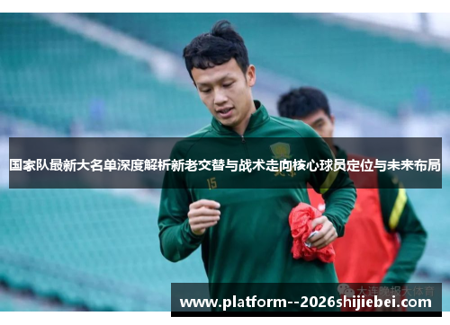 国家队最新大名单深度解析新老交替与战术走向核心球员定位与未来布局