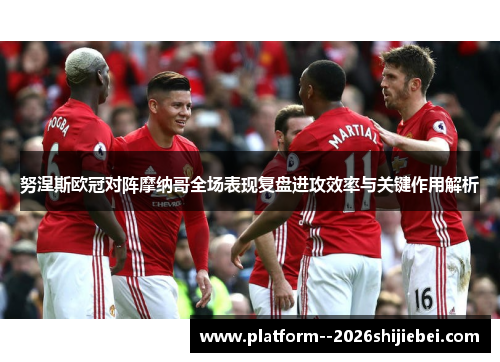 努涅斯欧冠对阵摩纳哥全场表现复盘进攻效率与关键作用解析