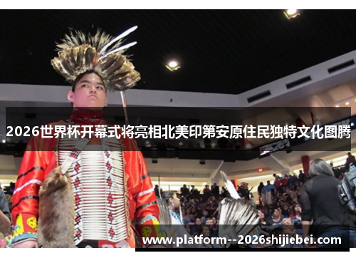 2026世界杯开幕式将亮相北美印第安原住民独特文化图腾