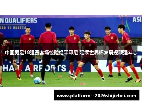 中国男足18强赛客场惊险绝平印尼 延续世界杯梦展现顽强斗志