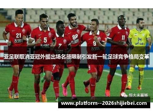 亚足联取消亚冠外援出场名额限制引发新一轮足球竞争格局变革