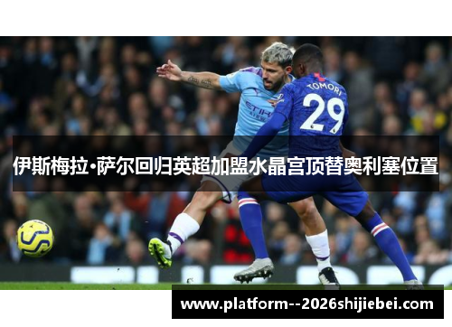 伊斯梅拉·萨尔回归英超加盟水晶宫顶替奥利塞位置