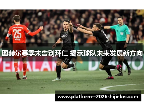 图赫尔赛季末告别拜仁 揭示球队未来发展新方向