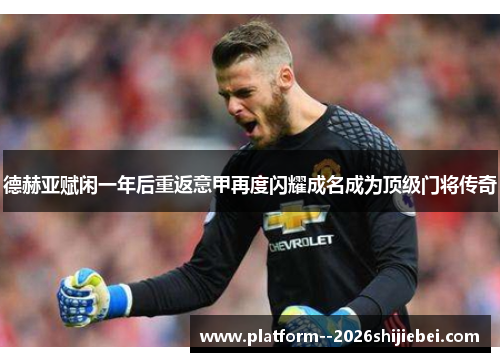 德赫亚赋闲一年后重返意甲再度闪耀成名成为顶级门将传奇