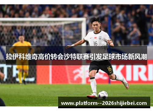 拉伊科维奇高价转会沙特联赛引发足球市场新风潮