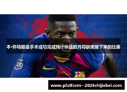 本·怀特膝盖手术成功完成预计休战数月将缺席接下来的比赛 本·怀特膝盖手术成功完成预计休战数月将缺席接下来的比赛