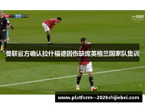 曼联官方确认拉什福德因伤缺席英格兰国家队集训