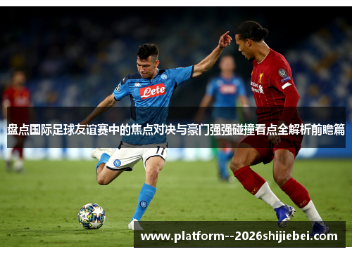 盘点国际足球友谊赛中的焦点对决与豪门强强碰撞看点全解析前瞻篇