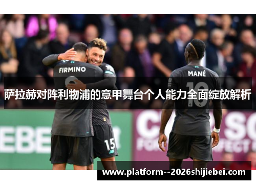 萨拉赫对阵利物浦的意甲舞台个人能力全面绽放解析
