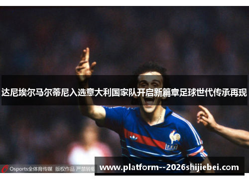 达尼埃尔马尔蒂尼入选意大利国家队开启新篇章足球世代传承再现 达尼埃尔马尔蒂尼入选意大利国家队开启新篇章足球世代传承再现