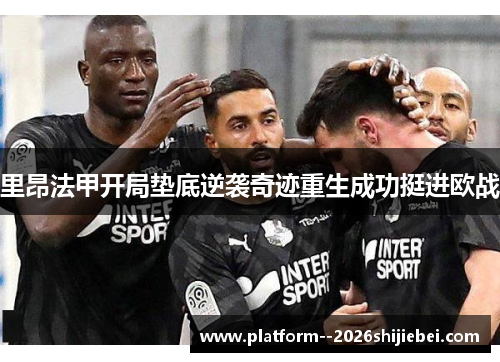 里昂法甲开局垫底逆袭奇迹重生成功挺进欧战 里昂法甲开局垫底逆袭奇迹重生成功挺进欧战