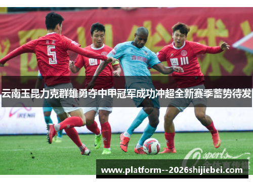 云南玉昆力克群雄勇夺中甲冠军成功冲超全新赛季蓄势待发